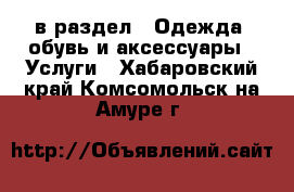  в раздел : Одежда, обувь и аксессуары » Услуги . Хабаровский край,Комсомольск-на-Амуре г.